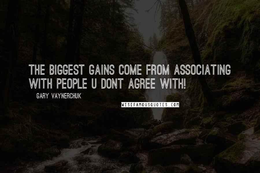 Gary Vaynerchuk Quotes: The biggest gains come from associating with people u DONT agree with!