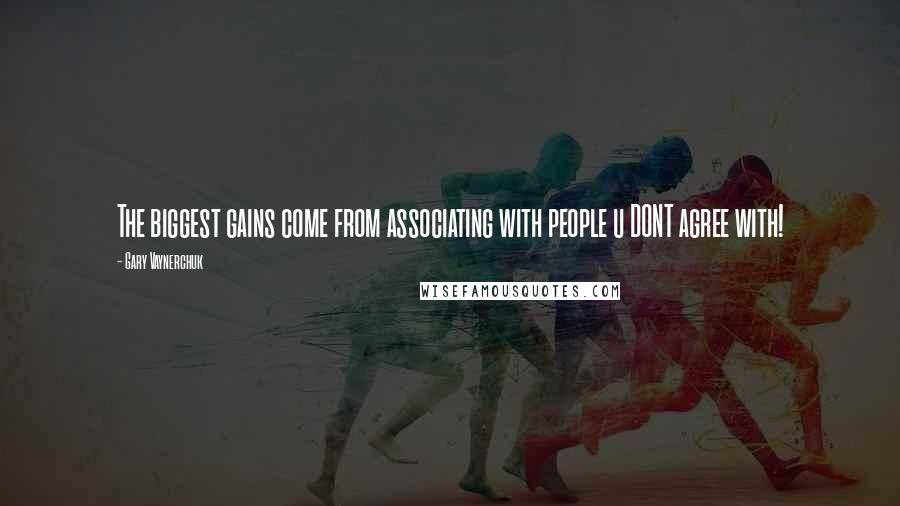 Gary Vaynerchuk Quotes: The biggest gains come from associating with people u DONT agree with!