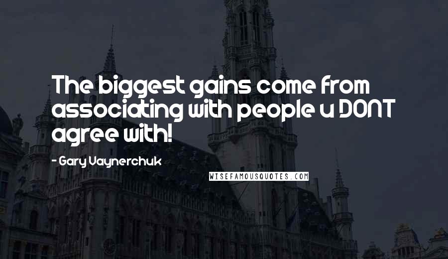 Gary Vaynerchuk Quotes: The biggest gains come from associating with people u DONT agree with!