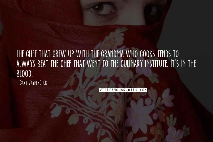 Gary Vaynerchuk Quotes: The chef that grew up with the grandma who cooks tends to always beat the chef that went to the culinary institute. It's in the blood.