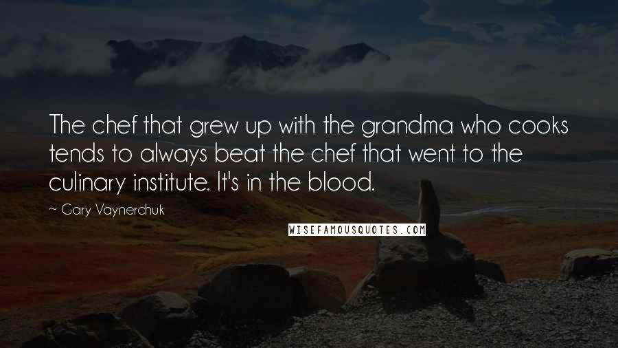 Gary Vaynerchuk Quotes: The chef that grew up with the grandma who cooks tends to always beat the chef that went to the culinary institute. It's in the blood.