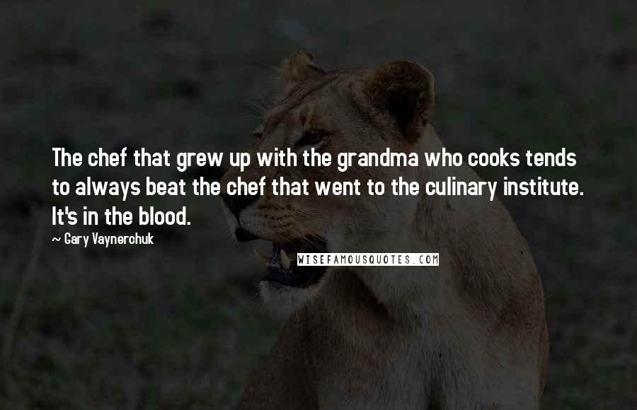 Gary Vaynerchuk Quotes: The chef that grew up with the grandma who cooks tends to always beat the chef that went to the culinary institute. It's in the blood.