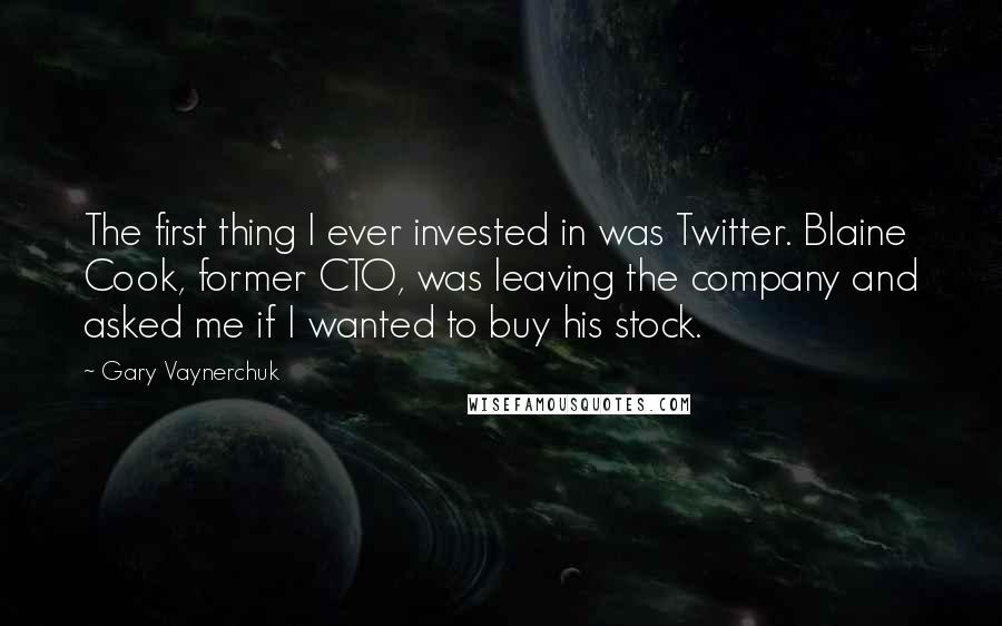 Gary Vaynerchuk Quotes: The first thing I ever invested in was Twitter. Blaine Cook, former CTO, was leaving the company and asked me if I wanted to buy his stock.