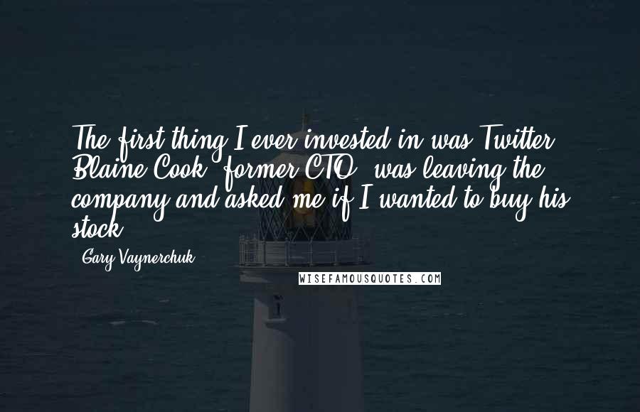 Gary Vaynerchuk Quotes: The first thing I ever invested in was Twitter. Blaine Cook, former CTO, was leaving the company and asked me if I wanted to buy his stock.