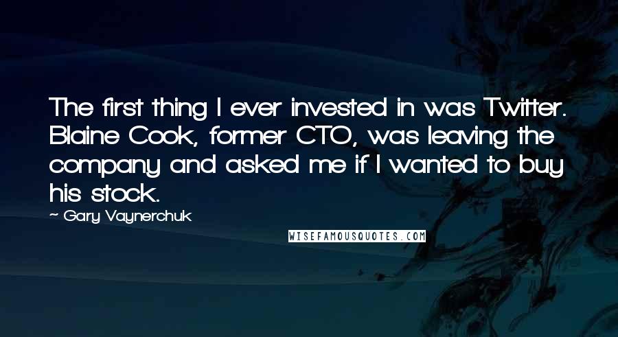 Gary Vaynerchuk Quotes: The first thing I ever invested in was Twitter. Blaine Cook, former CTO, was leaving the company and asked me if I wanted to buy his stock.