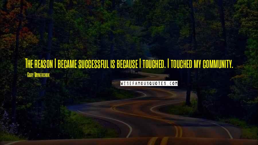 Gary Vaynerchuk Quotes: The reason I became successful is because I touched. I touched my community.