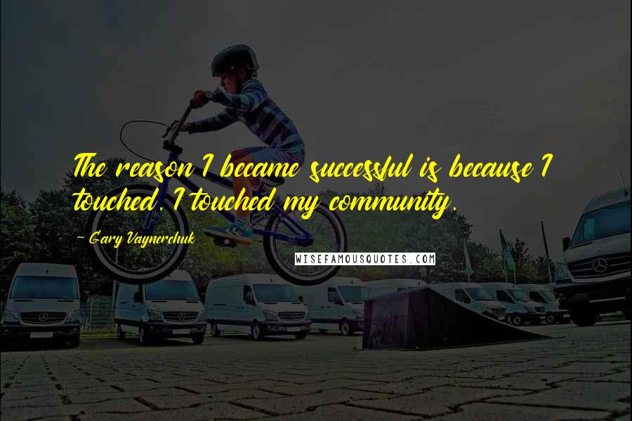 Gary Vaynerchuk Quotes: The reason I became successful is because I touched. I touched my community.