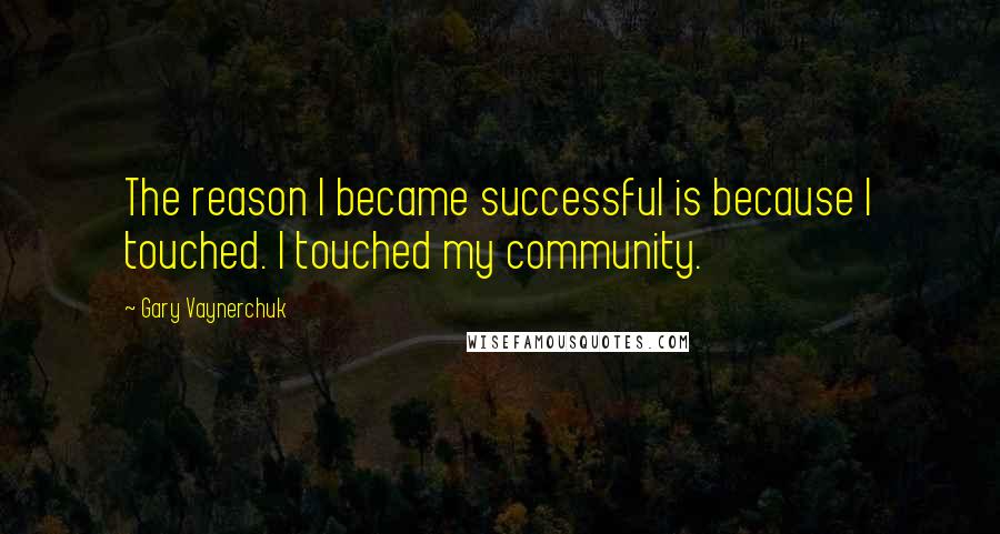 Gary Vaynerchuk Quotes: The reason I became successful is because I touched. I touched my community.