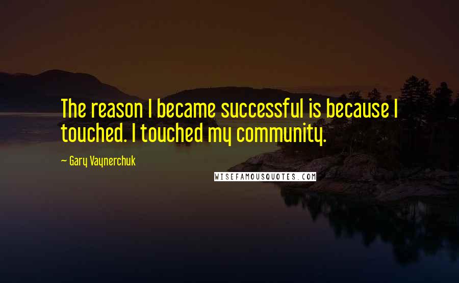 Gary Vaynerchuk Quotes: The reason I became successful is because I touched. I touched my community.