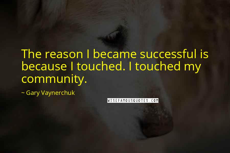 Gary Vaynerchuk Quotes: The reason I became successful is because I touched. I touched my community.