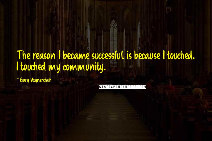 Gary Vaynerchuk Quotes: The reason I became successful is because I touched. I touched my community.