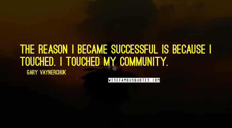 Gary Vaynerchuk Quotes: The reason I became successful is because I touched. I touched my community.