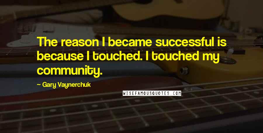 Gary Vaynerchuk Quotes: The reason I became successful is because I touched. I touched my community.