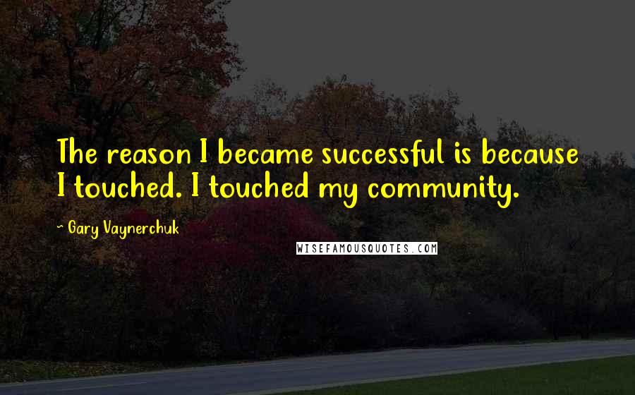 Gary Vaynerchuk Quotes: The reason I became successful is because I touched. I touched my community.