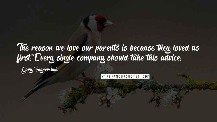 Gary Vaynerchuk Quotes: The reason we love our parents is because they loved us first. Every single company should take this advice.