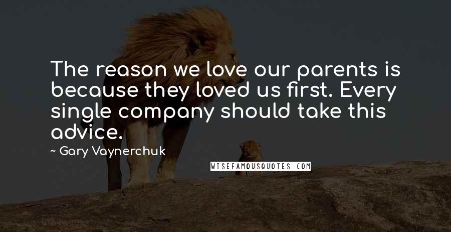 Gary Vaynerchuk Quotes: The reason we love our parents is because they loved us first. Every single company should take this advice.