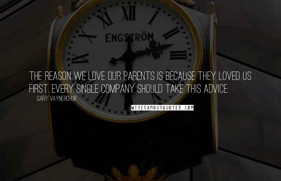 Gary Vaynerchuk Quotes: The reason we love our parents is because they loved us first. Every single company should take this advice.