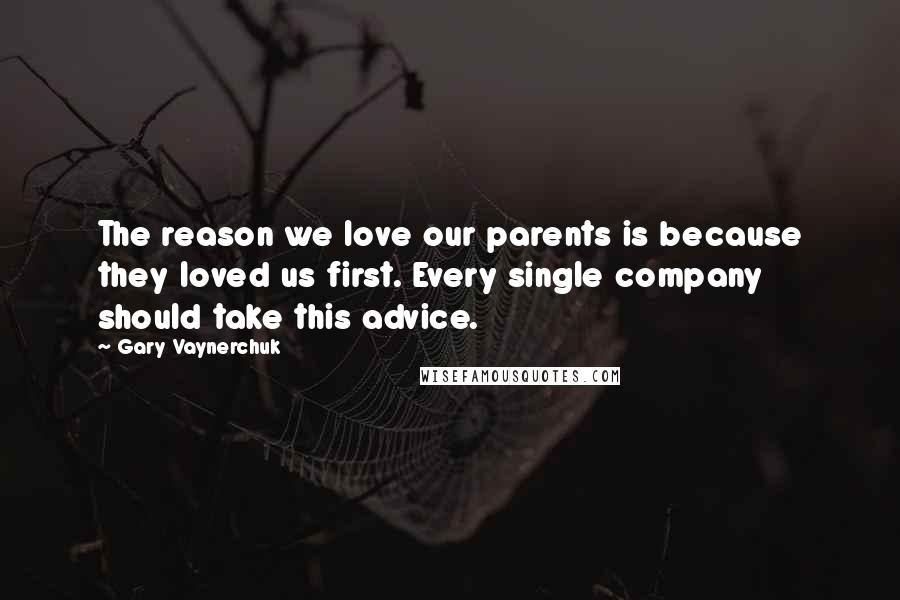 Gary Vaynerchuk Quotes: The reason we love our parents is because they loved us first. Every single company should take this advice.