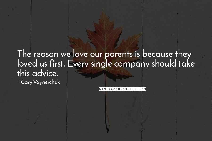 Gary Vaynerchuk Quotes: The reason we love our parents is because they loved us first. Every single company should take this advice.