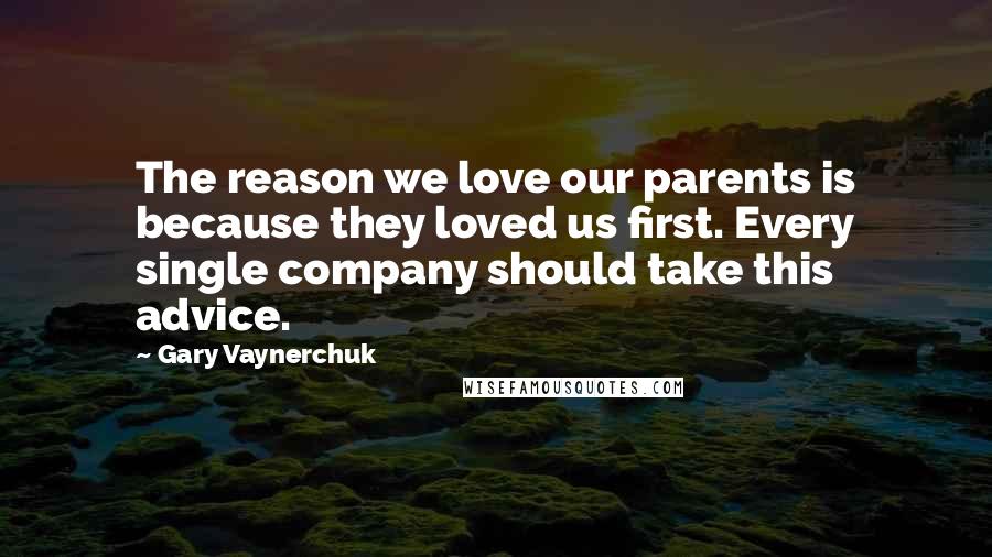 Gary Vaynerchuk Quotes: The reason we love our parents is because they loved us first. Every single company should take this advice.