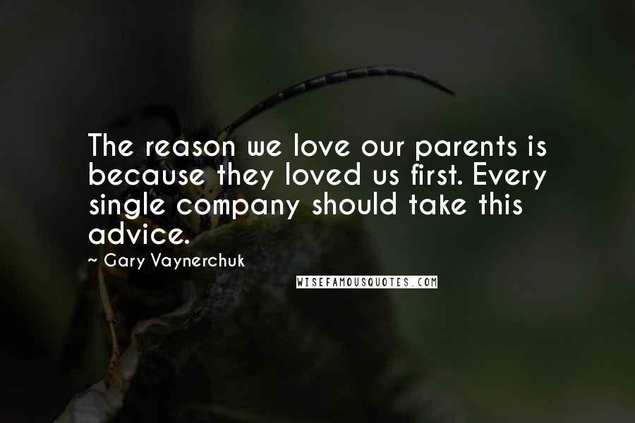 Gary Vaynerchuk Quotes: The reason we love our parents is because they loved us first. Every single company should take this advice.