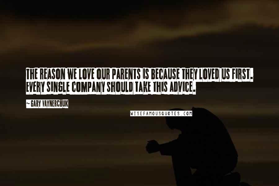 Gary Vaynerchuk Quotes: The reason we love our parents is because they loved us first. Every single company should take this advice.