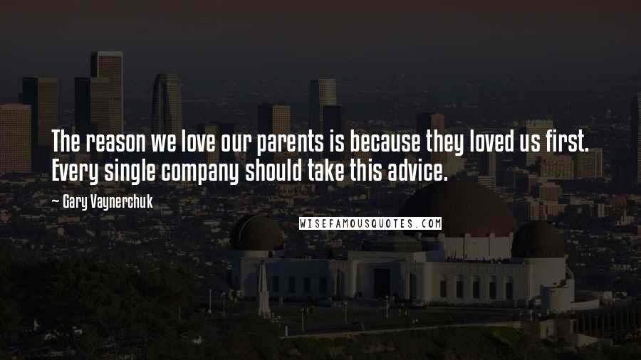 Gary Vaynerchuk Quotes: The reason we love our parents is because they loved us first. Every single company should take this advice.