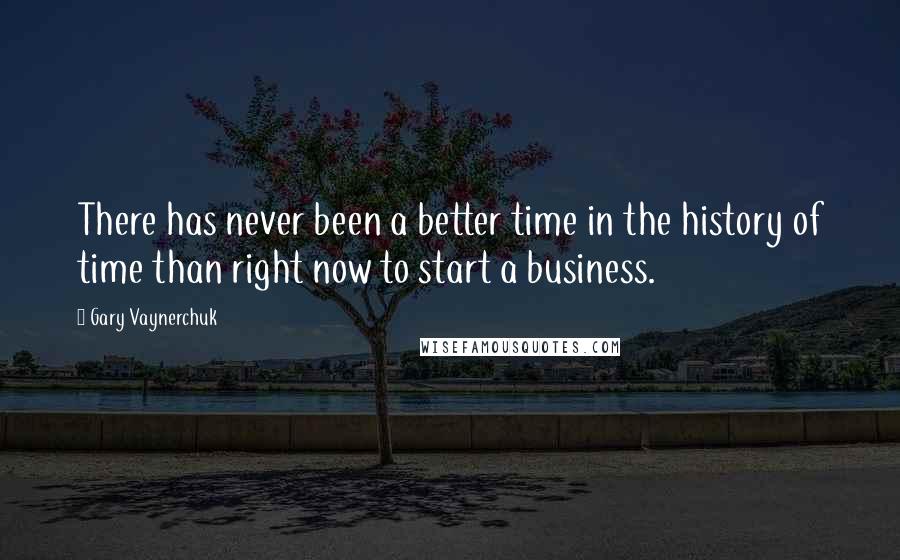 Gary Vaynerchuk Quotes: There has never been a better time in the history of time than right now to start a business.