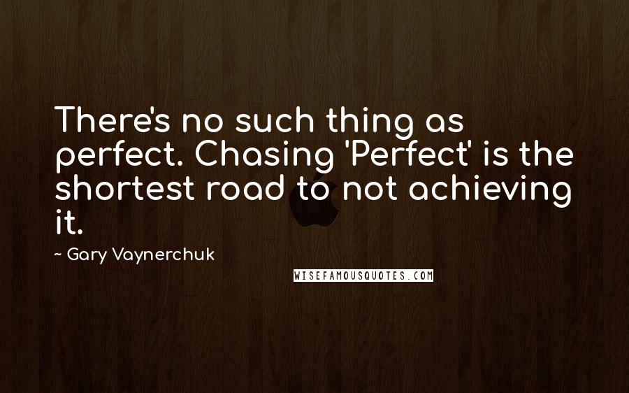 Gary Vaynerchuk Quotes: There's no such thing as perfect. Chasing 'Perfect' is the shortest road to not achieving it.