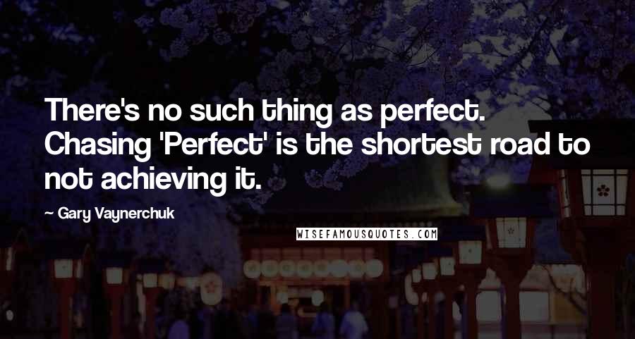 Gary Vaynerchuk Quotes: There's no such thing as perfect. Chasing 'Perfect' is the shortest road to not achieving it.