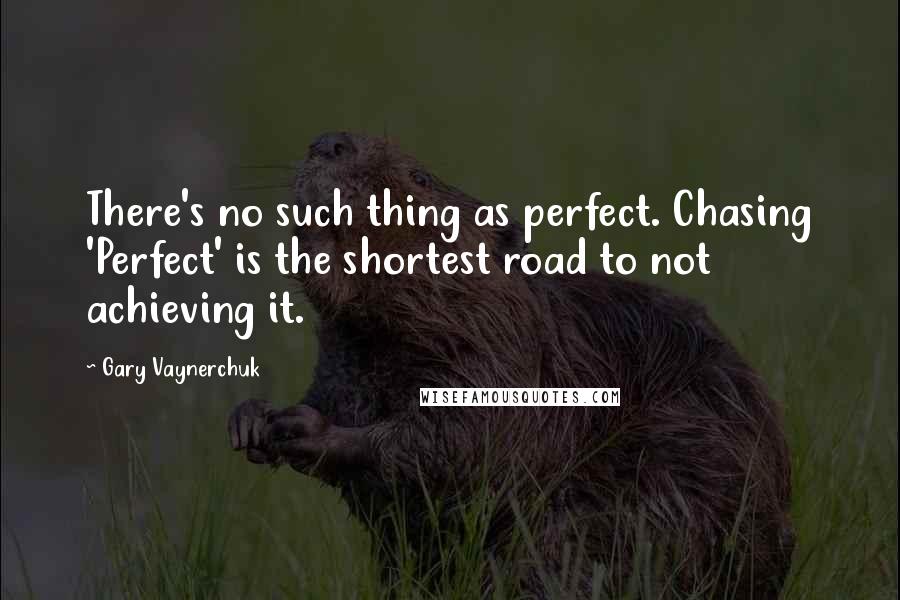 Gary Vaynerchuk Quotes: There's no such thing as perfect. Chasing 'Perfect' is the shortest road to not achieving it.