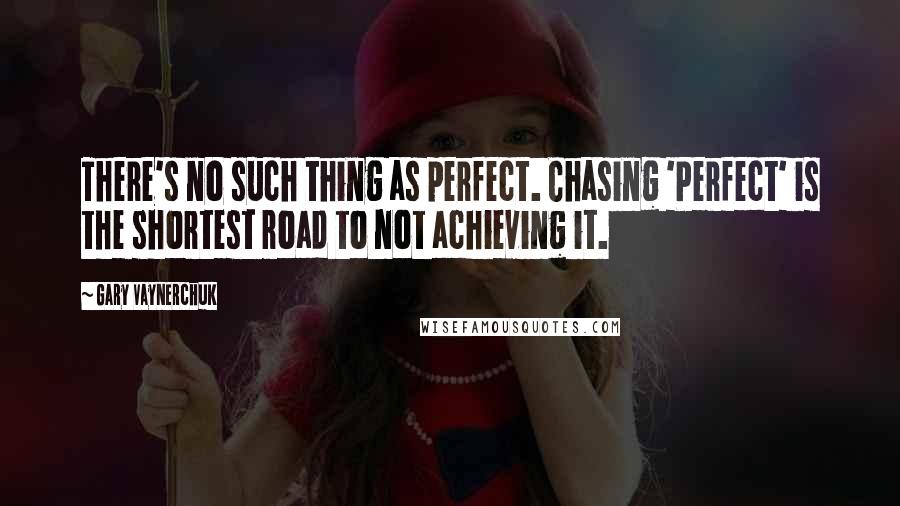 Gary Vaynerchuk Quotes: There's no such thing as perfect. Chasing 'Perfect' is the shortest road to not achieving it.