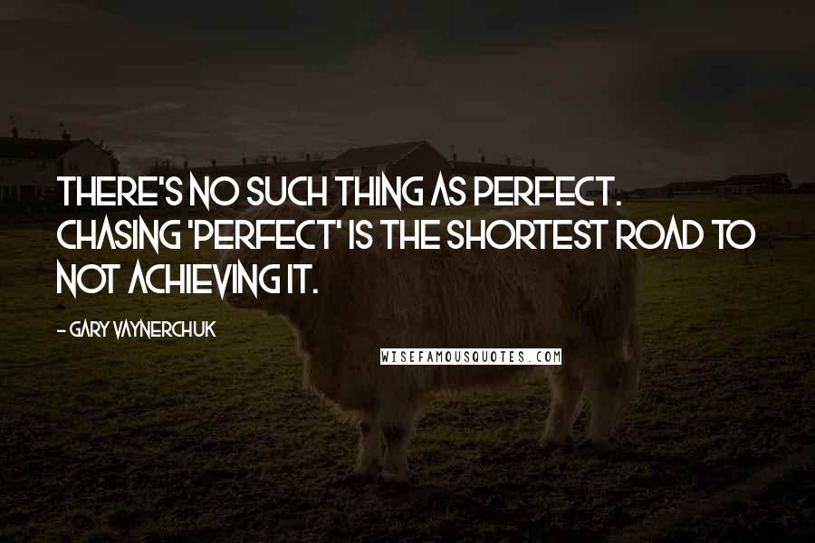 Gary Vaynerchuk Quotes: There's no such thing as perfect. Chasing 'Perfect' is the shortest road to not achieving it.