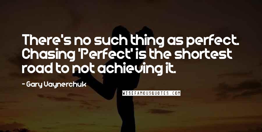 Gary Vaynerchuk Quotes: There's no such thing as perfect. Chasing 'Perfect' is the shortest road to not achieving it.