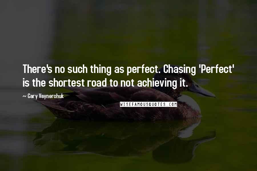 Gary Vaynerchuk Quotes: There's no such thing as perfect. Chasing 'Perfect' is the shortest road to not achieving it.