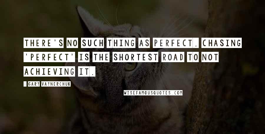 Gary Vaynerchuk Quotes: There's no such thing as perfect. Chasing 'Perfect' is the shortest road to not achieving it.