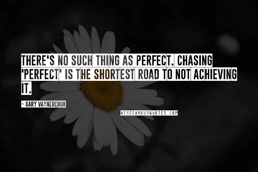 Gary Vaynerchuk Quotes: There's no such thing as perfect. Chasing 'Perfect' is the shortest road to not achieving it.