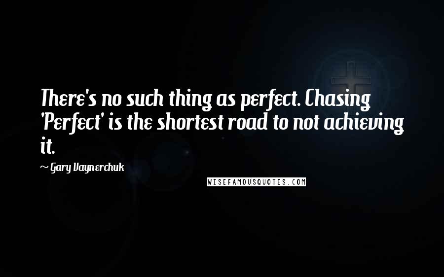 Gary Vaynerchuk Quotes: There's no such thing as perfect. Chasing 'Perfect' is the shortest road to not achieving it.