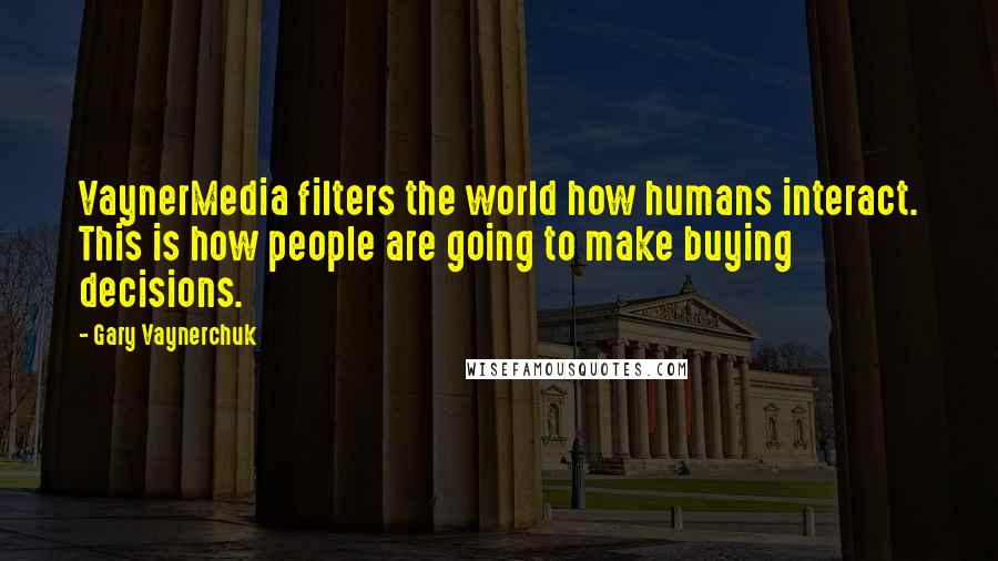 Gary Vaynerchuk Quotes: VaynerMedia filters the world how humans interact. This is how people are going to make buying decisions.