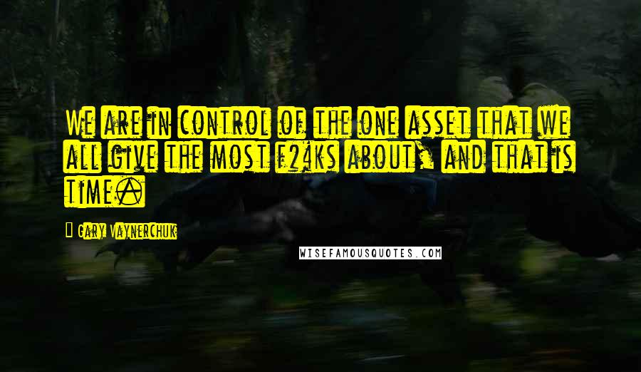 Gary Vaynerchuk Quotes: We are in control of the one asset that we all give the most f#%ks about, and that is time.