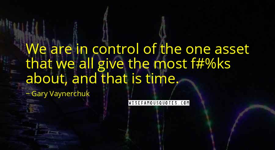 Gary Vaynerchuk Quotes: We are in control of the one asset that we all give the most f#%ks about, and that is time.