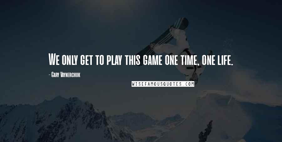 Gary Vaynerchuk Quotes: We only get to play this game one time, one life.