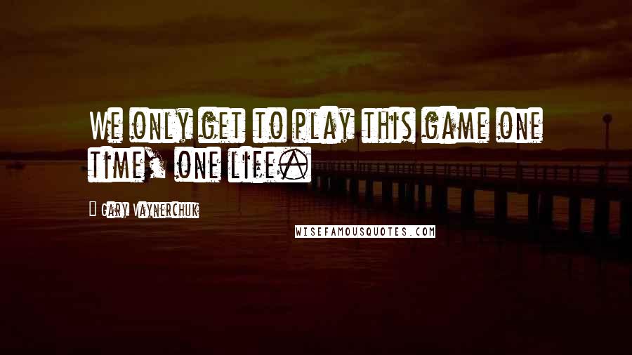 Gary Vaynerchuk Quotes: We only get to play this game one time, one life.