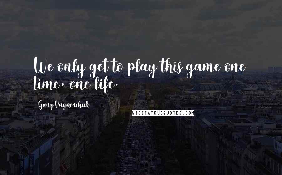 Gary Vaynerchuk Quotes: We only get to play this game one time, one life.