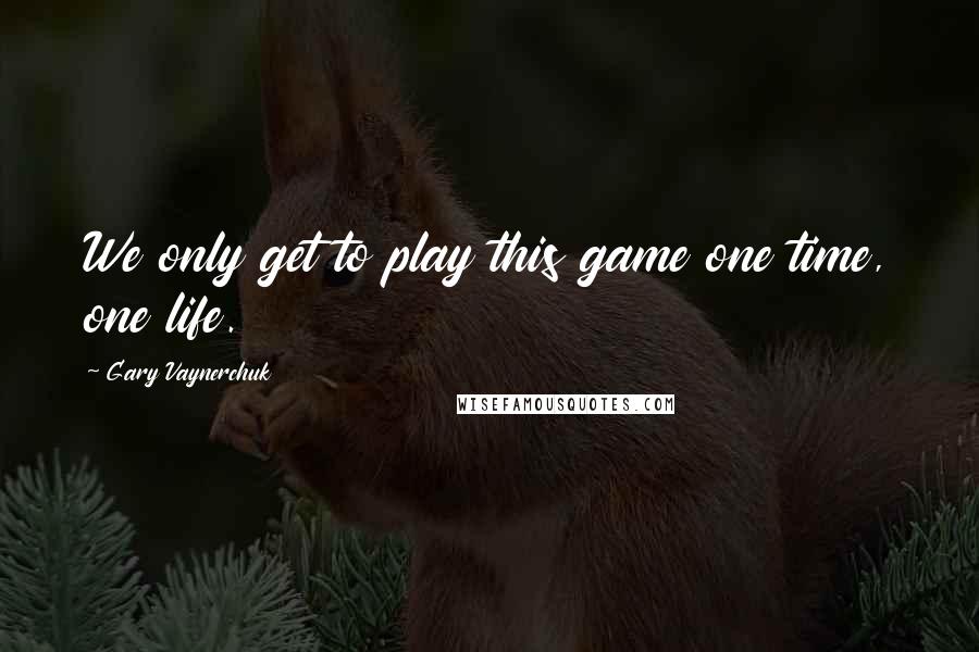 Gary Vaynerchuk Quotes: We only get to play this game one time, one life.