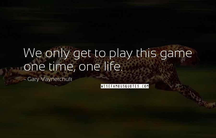 Gary Vaynerchuk Quotes: We only get to play this game one time, one life.