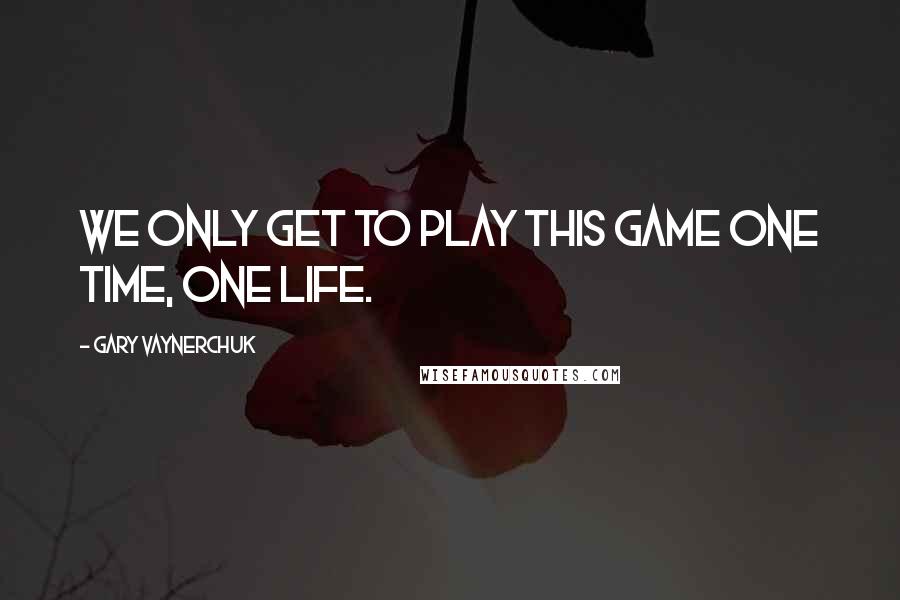 Gary Vaynerchuk Quotes: We only get to play this game one time, one life.