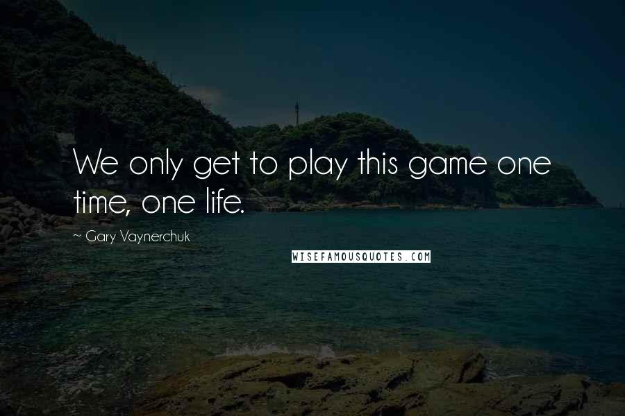 Gary Vaynerchuk Quotes: We only get to play this game one time, one life.