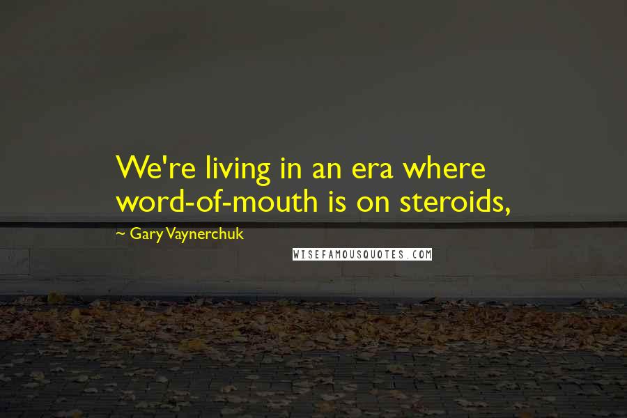 Gary Vaynerchuk Quotes: We're living in an era where word-of-mouth is on steroids,