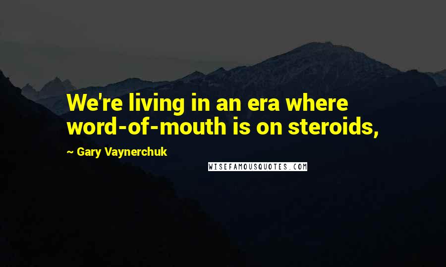 Gary Vaynerchuk Quotes: We're living in an era where word-of-mouth is on steroids,